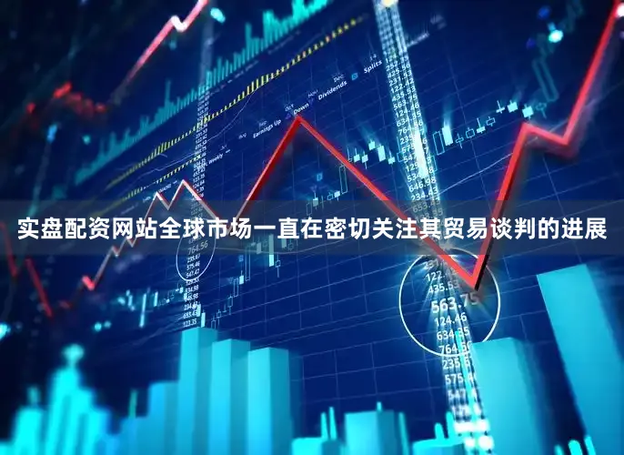 实盘配资网站全球市场一直在密切关注其贸易谈判的进展