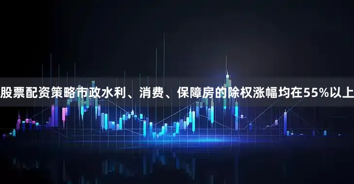 股票配资策略市政水利、消费、保障房的除权涨幅均在55%以上