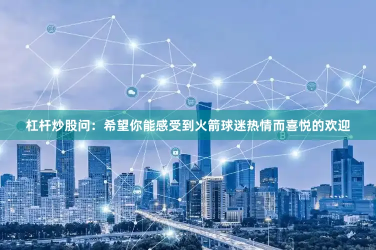 杠杆炒股问：希望你能感受到火箭球迷热情而喜悦的欢迎