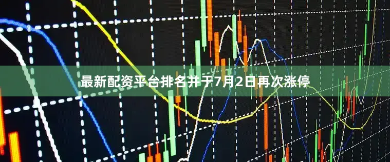 最新配资平台排名并于7月2日再次涨停