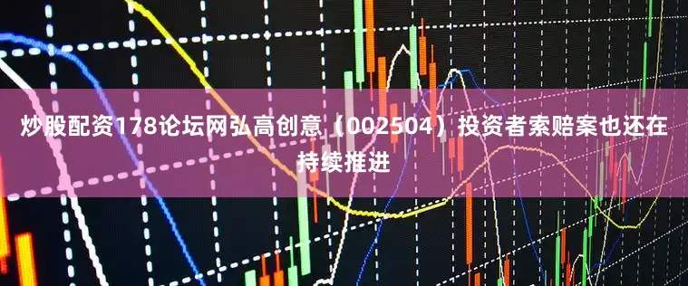 炒股配资178论坛网弘高创意（002504）投资者索赔案也还在持续推进