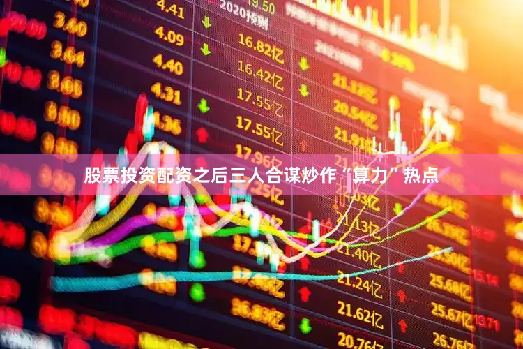 股票投资配资之后三人合谋炒作“算力”热点