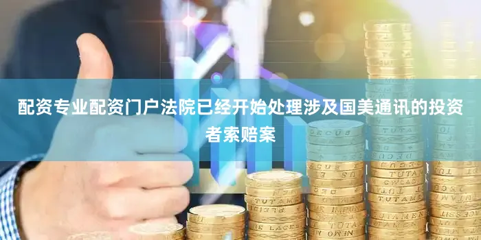 配资专业配资门户法院已经开始处理涉及国美通讯的投资者索赔案