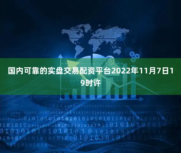 国内可靠的实盘交易配资平台2022年11月7日19时许