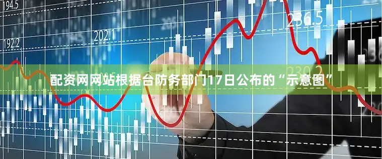 配资网网站根据台防务部门17日公布的“示意图”