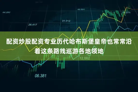 配资炒股配资专业历代哈布斯堡皇帝也常常沿着这条路线巡游各地领地