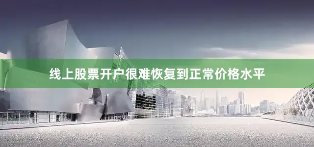 线上股票开户很难恢复到正常价格水平