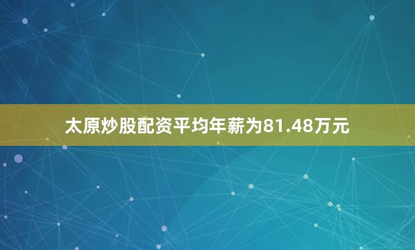太原炒股配资平均年薪为81.48万元