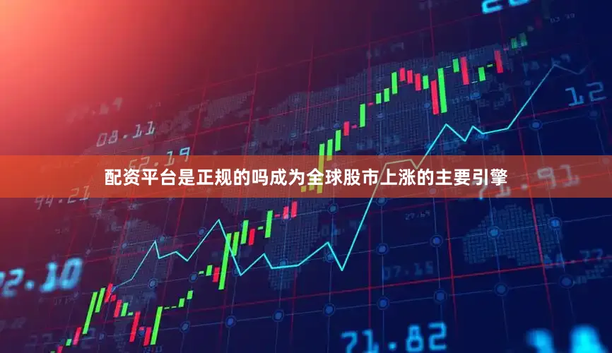 配资平台是正规的吗成为全球股市上涨的主要引擎