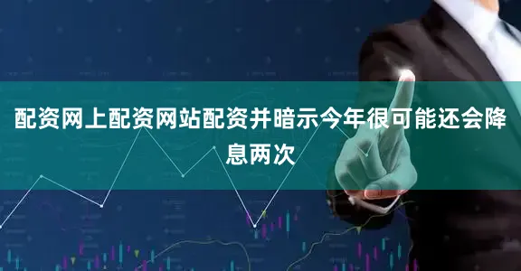 配资网上配资网站配资并暗示今年很可能还会降息两次